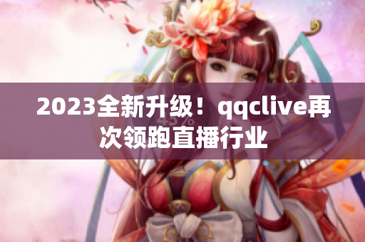 2023全新升级！qqclive再次领跑直播行业