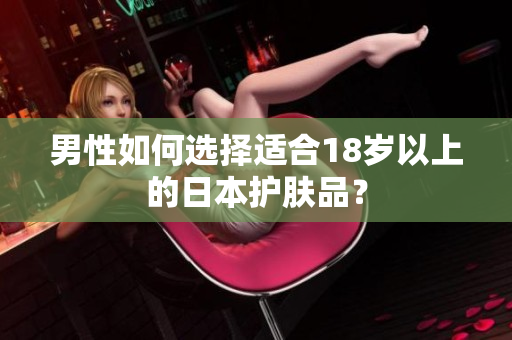 男性如何选择适合18岁以上的日本护肤品？