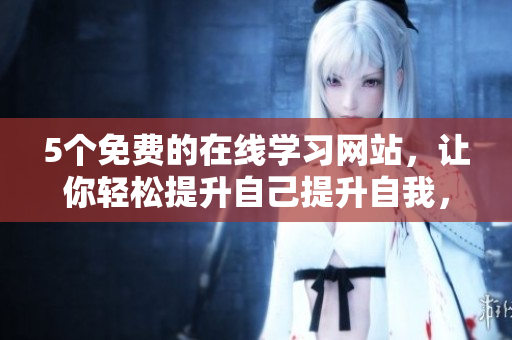 5个免费的在线学习网站，让你轻松提升自己提升自我，免费在线学习网站推荐
