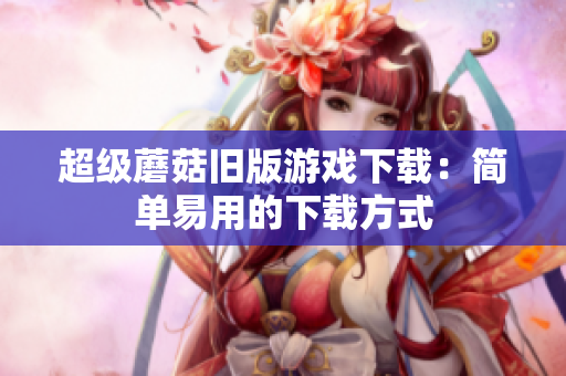 超级蘑菇旧版游戏下载：简单易用的下载方式