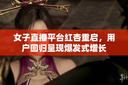 女子直播平台红杏重启，用户回归呈现爆发式增长