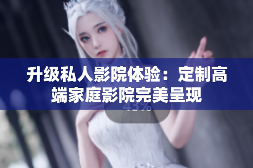 升级私人影院体验：定制高端家庭影院完美呈现