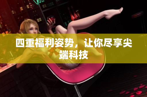 四重福利姿势，让你尽享尖端科技