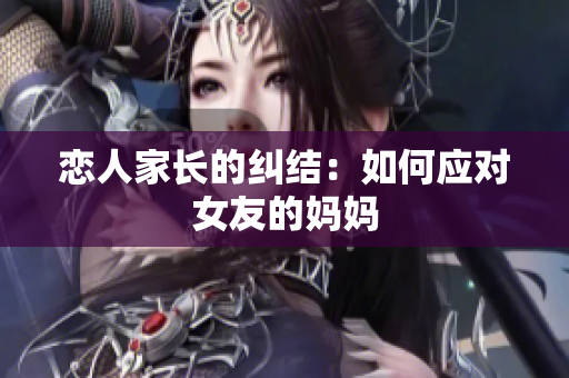恋人家长的纠结：如何应对女友的妈妈