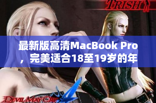 最新版高清MacBook Pro，完美适合18至19岁的年轻人