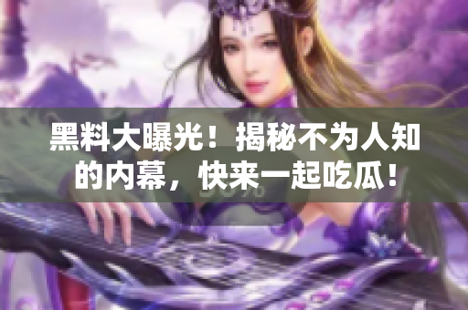 黑料大曝光！揭秘不为人知的内幕，快来一起吃瓜！