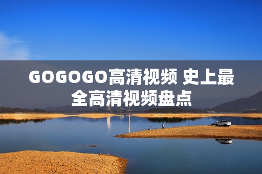 GOGOGO高清视频 史上最全高清视频盘点