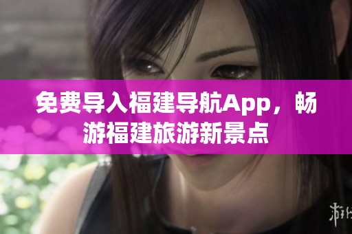 免费导入福建导航App，畅游福建旅游新景点
