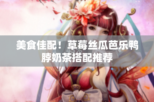 美食佳配！草莓丝瓜芭乐鸭脖奶茶搭配推荐