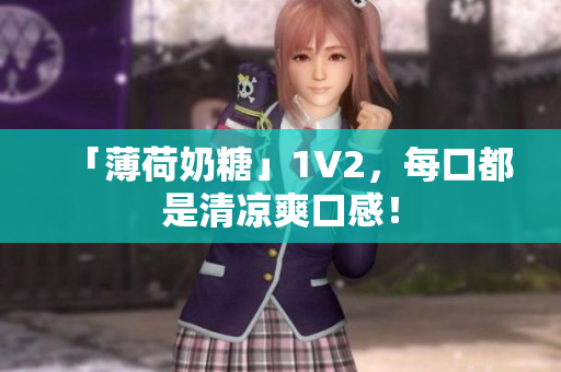 「薄荷奶糖」1V2，每口都是清凉爽口感！