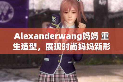Alexanderwang妈妈 重生造型，展现时尚妈妈新形象