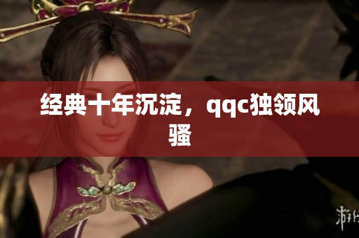 经典十年沉淀，qqc独领风骚