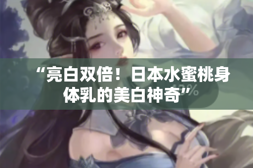 “亮白双倍！日本水蜜桃身体乳的美白神奇”
