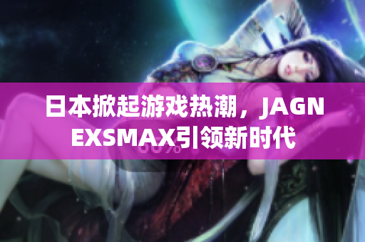 日本掀起游戏热潮，JAGNEXSMAX引领新时代