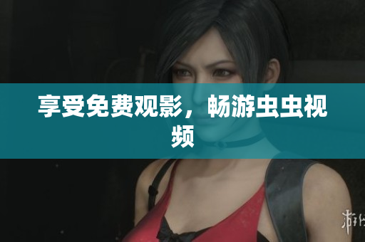 享受免费观影，畅游虫虫视频