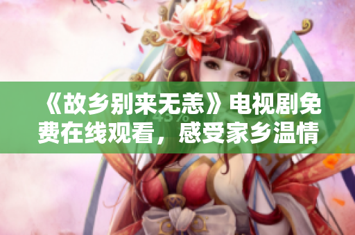 《故乡别来无恙》电视剧免费在线观看，感受家乡温情剧情