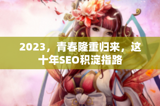2023，青春隆重归来，这十年SEO积淀指路