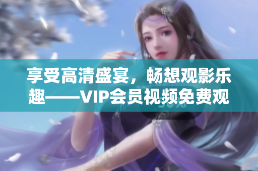 享受高清盛宴，畅想观影乐趣——VIP会员视频免费观看