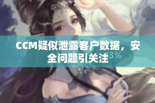 CCM疑似泄露客户数据，安全问题引关注