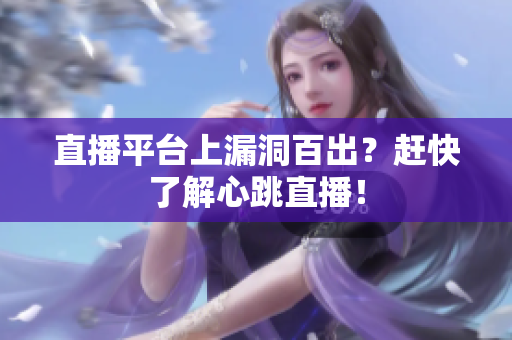 直播平台上漏洞百出？赶快了解心跳直播！