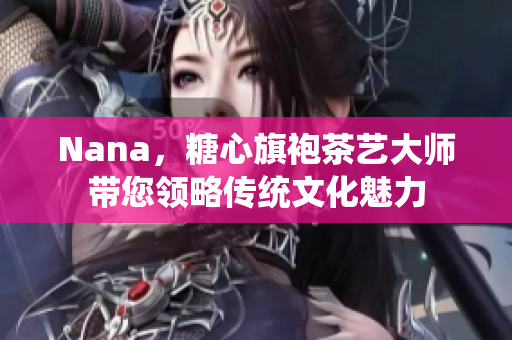 Nana，糖心旗袍茶艺大师带您领略传统文化魅力