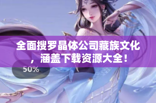 全面搜罗晶体公司藏族文化，涵盖下载资源大全！