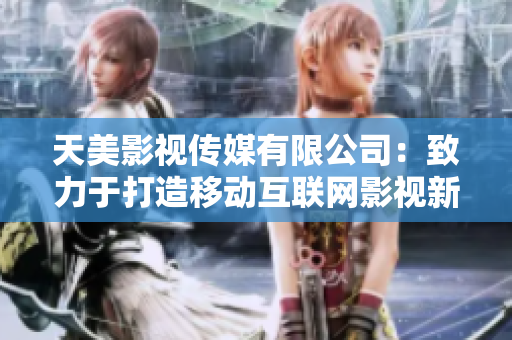 天美影视传媒有限公司：致力于打造移动互联网影视新生态
