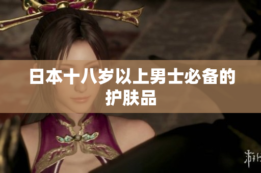 日本十八岁以上男士必备的护肤品