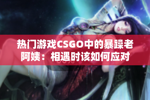 热门游戏CSGO中的暴躁老阿姨：相遇时该如何应对