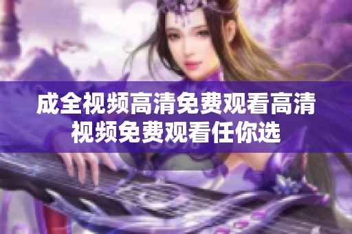成全视频高清免费观看高清视频免费观看任你选
