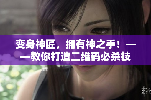 变身神匠，拥有神之手！——教你打造二维码必杀技