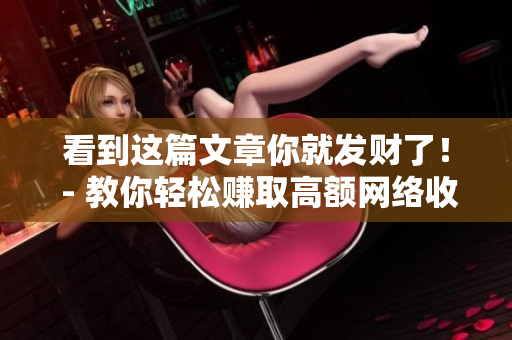 看到这篇文章你就发财了！ - 教你轻松赚取高额网络收入