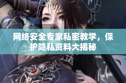 网络安全专家私密教学，保护隐私资料大揭秘
