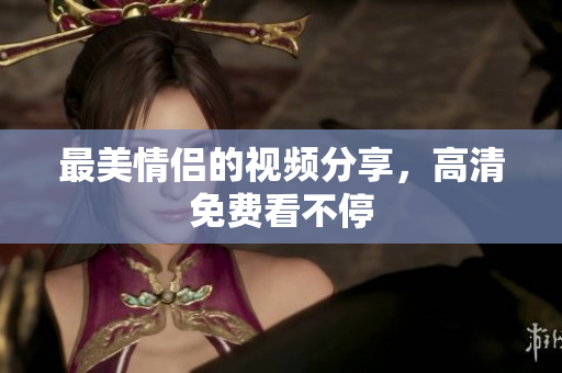 最美情侣的视频分享，高清免费看不停