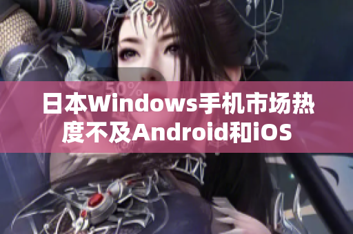 日本Windows手机市场热度不及Android和iOS