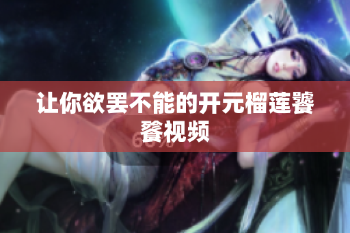 让你欲罢不能的开元榴莲饕餮视频