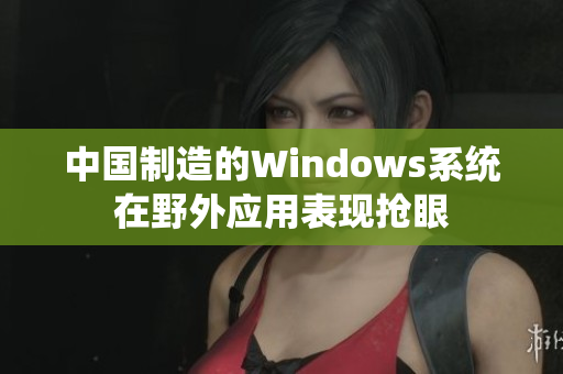 中国制造的Windows系统在野外应用表现抢眼