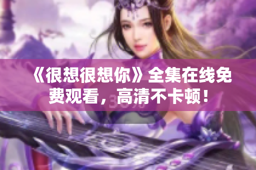 《很想很想你》全集在线免费观看，高清不卡顿！