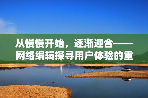 从慢慢开始，逐渐迎合——网络编辑探寻用户体验的重要性
