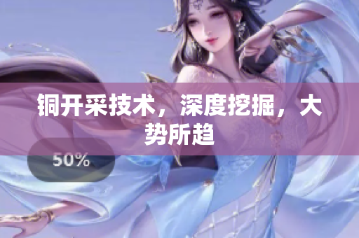 铜开采技术，深度挖掘，大势所趋