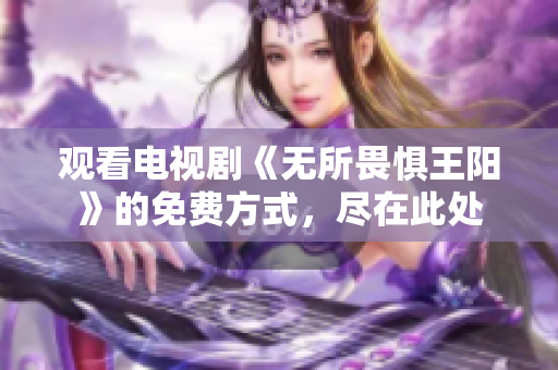 观看电视剧《无所畏惧王阳》的免费方式，尽在此处