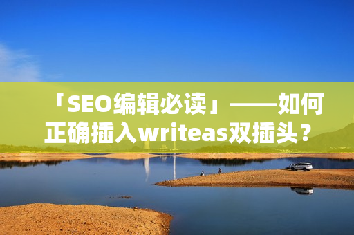 「SEO编辑必读」——如何正确插入writeas双插头？