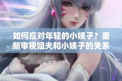 如何应对年轻的小姨子？重新审视姐夫和小姨子的关系。