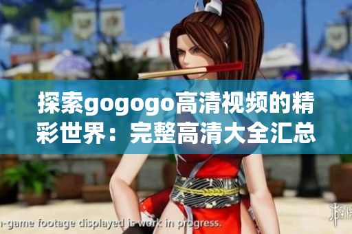 探索gogogo高清视频的精彩世界：完整高清大全汇总