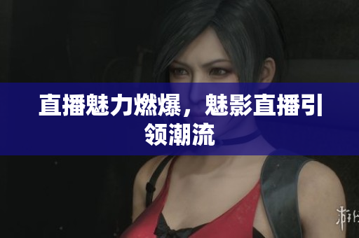 直播魅力燃爆，魅影直播引领潮流