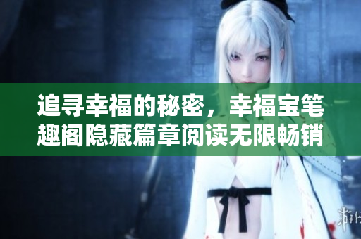 追寻幸福的秘密，幸福宝笔趣阁隐藏篇章阅读无限畅销