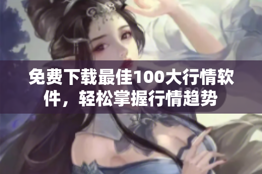 免费下载最佳100大行情软件，轻松掌握行情趋势