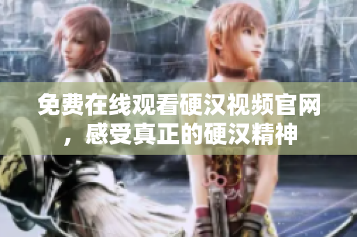 免费在线观看硬汉视频官网，感受真正的硬汉精神