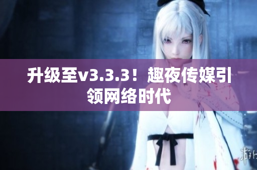 升级至v3.3.3！趣夜传媒引领网络时代