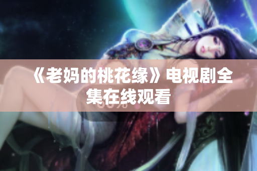 《老妈的桃花缘》电视剧全集在线观看